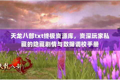 天龙八部txt终极资源库，资深玩家私藏的隐藏剧情与数据调校手册