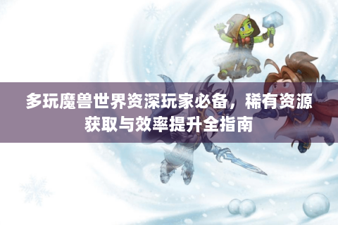 多玩魔兽世界资深玩家必备，稀有资源获取与效率提升全指南