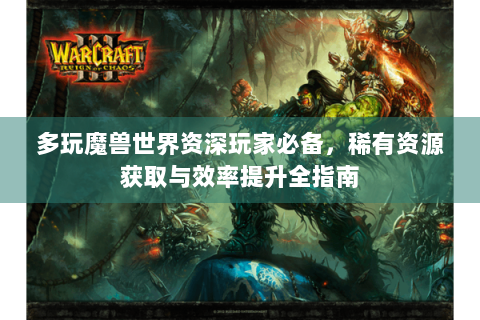 多玩魔兽世界资深玩家必备，稀有资源获取与效率提升全指南