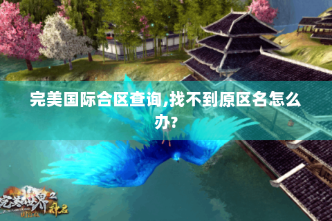 完美国际合区查询,找不到原区名怎么办?