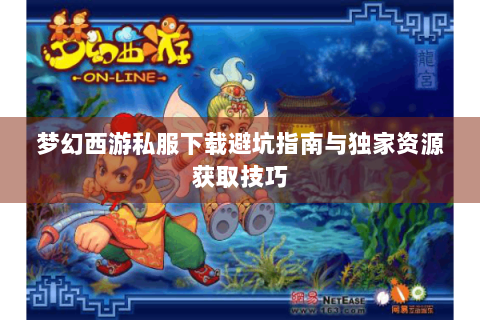 梦幻西游私服下载避坑指南与独家资源获取技巧