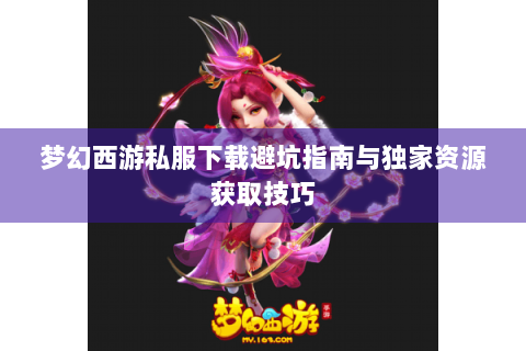 梦幻西游私服下载避坑指南与独家资源获取技巧