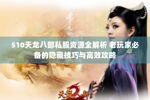510天龙八部私服资源全解析 老玩家必备的隐藏技巧与高效攻略
