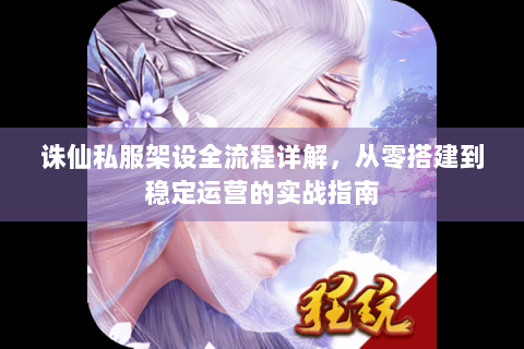 诛仙私服架设全流程详解，从零搭建到稳定运营的实战指南