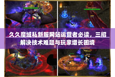 久久魔域私新服网站运营者必读，三招解决技术难题与玩家增长困境
