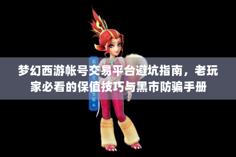 梦幻西游帐号交易平台避坑指南，老玩家必看的保值技巧与黑市防骗手册