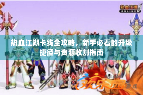 热血江湖卡线全攻略，新手必看的升级捷径与资源收割指南