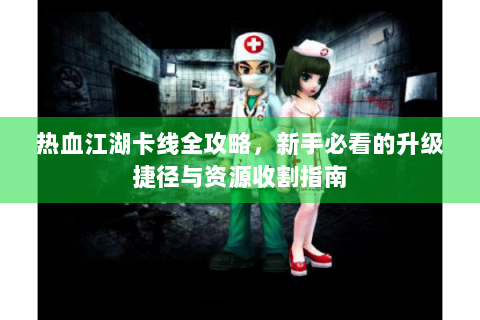热血江湖卡线全攻略，新手必看的升级捷径与资源收割指南