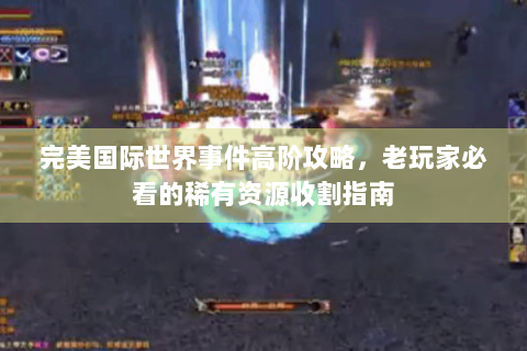 完美国际世界事件高阶攻略，老玩家必看的稀有资源收割指南