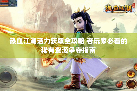 热血江湖活力获取全攻略 老玩家必看的稀有资源争夺指南