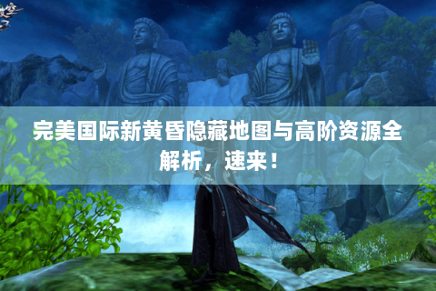 完美国际新黄昏隐藏地图与高阶资源全解析，速来！