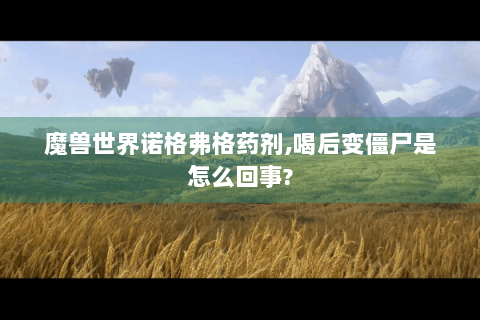 魔兽世界诺格弗格药剂,喝后变僵尸是怎么回事?