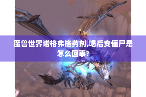 魔兽世界诺格弗格药剂,喝后变僵尸是怎么回事?