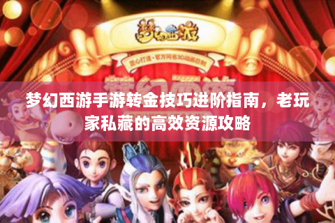 梦幻西游手游转金技巧进阶指南，老玩家私藏的高效资源攻略