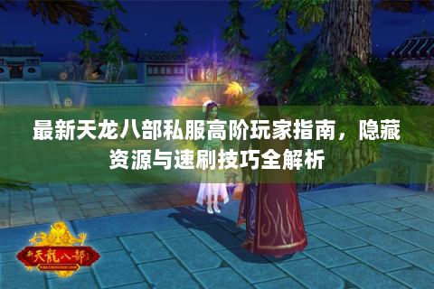 最新天龙八部私服高阶玩家指南，隐藏资源与速刷技巧全解析