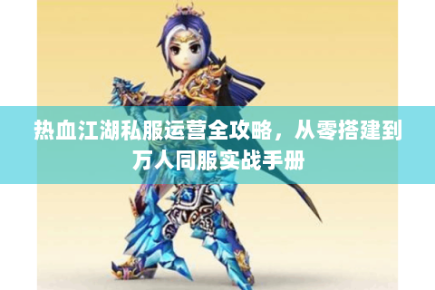 热血江湖私服运营全攻略，从零搭建到万人同服实战手册