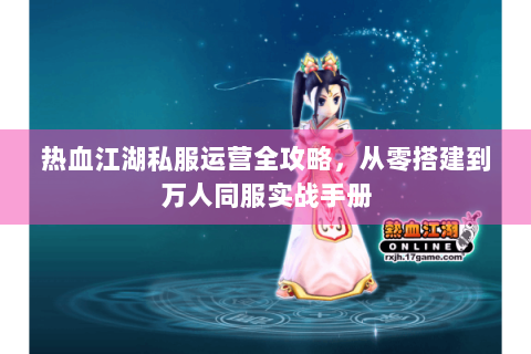 热血江湖私服运营全攻略，从零搭建到万人同服实战手册