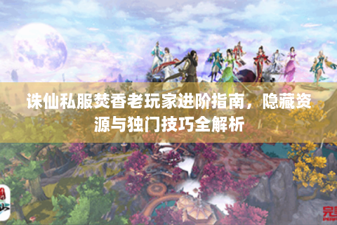 诛仙私服焚香老玩家进阶指南，隐藏资源与独门技巧全解析