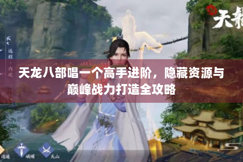 天龙八部唱一个高手进阶，隐藏资源与巅峰战力打造全攻略