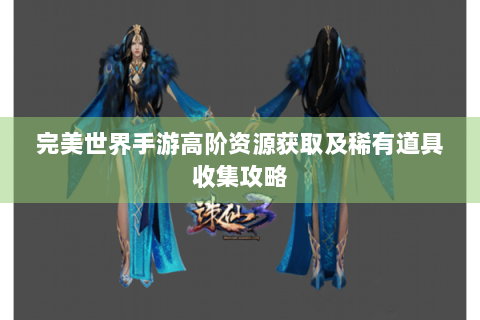 完美世界手游高阶资源获取及稀有道具收集攻略