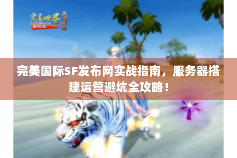 完美国际SF发布网实战指南，服务器搭建运营避坑全攻略！