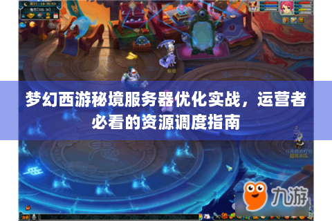 梦幻西游秘境服务器优化实战，运营者必看的资源调度指南
