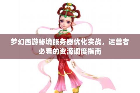 梦幻西游秘境服务器优化实战，运营者必看的资源调度指南