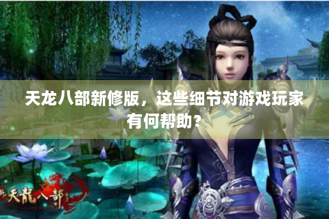 天龙八部新修版，这些细节对游戏玩家有何帮助？