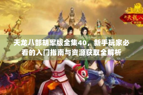 天龙八部胡军版全集40，新手玩家必看的入门指南与资源获取全解析