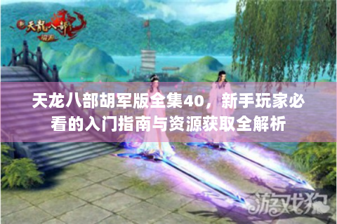 天龙八部胡军版全集40，新手玩家必看的入门指南与资源获取全解析