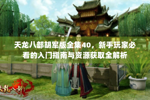 天龙八部胡军版全集40，新手玩家必看的入门指南与资源获取全解析