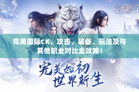 完美国际CK，攻击、装备、玩法及与其他职业对比全攻略！