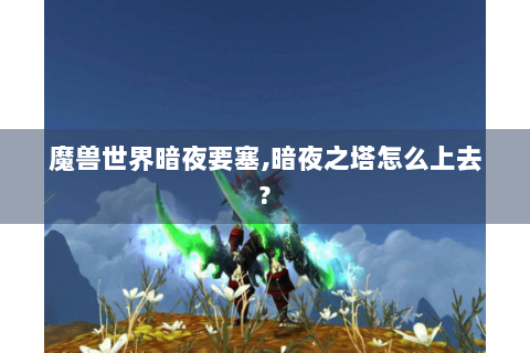 魔兽世界暗夜要塞,暗夜之塔怎么上去?