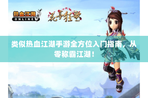 类似热血江湖手游全方位入门指南，从零称霸江湖！