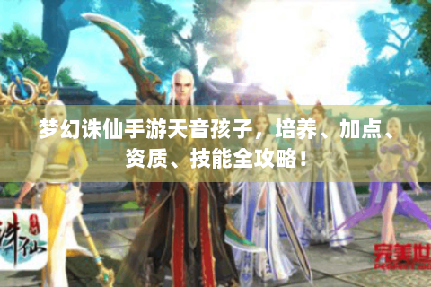 梦幻诛仙手游天音孩子，培养、加点、资质、技能全攻略！