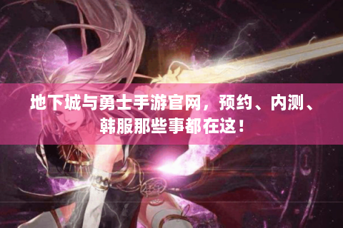 地下城与勇士手游官网，预约、内测、韩服那些事都在这！