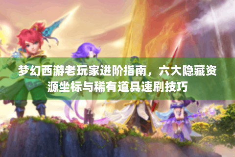 梦幻西游老玩家进阶指南，六大隐藏资源坐标与稀有道具速刷技巧