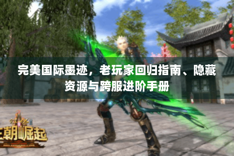 完美国际墨迹，老玩家回归指南、隐藏资源与跨服进阶手册