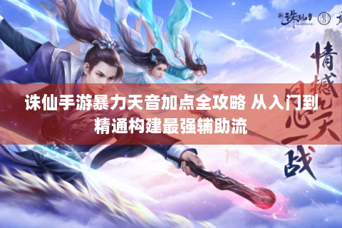诛仙手游暴力天音加点全攻略 从入门到精通构建最强辅助流