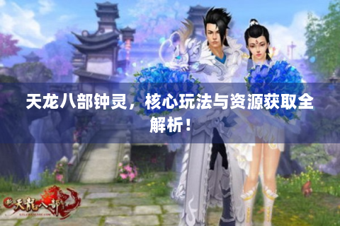 天龙八部钟灵，核心玩法与资源获取全解析！