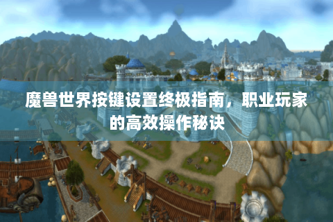 魔兽世界按键设置终极指南，职业玩家的高效操作秘诀