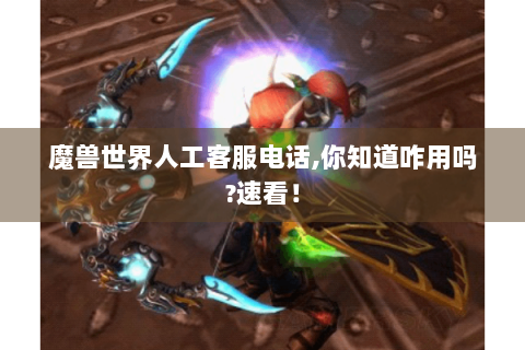 魔兽世界人工客服电话,你知道咋用吗?速看！