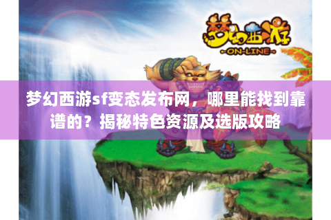 梦幻西游sf变态发布网，哪里能找到靠谱的？揭秘特色资源及选版攻略