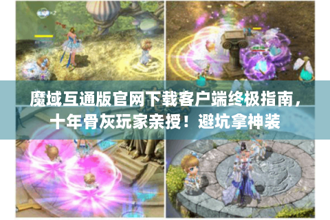 魔域互通版官网下载客户端终极指南，十年骨灰玩家亲授！避坑拿神装