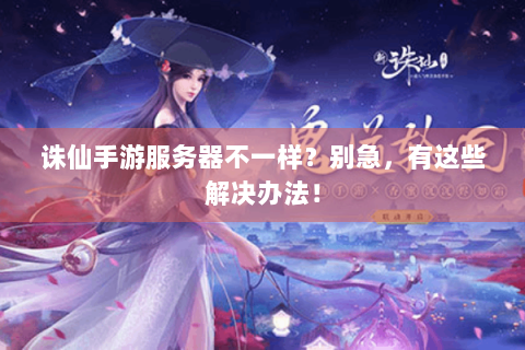 诛仙手游服务器不一样？别急，有这些解决办法！