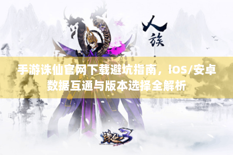 手游诛仙官网下载避坑指南，iOS/安卓数据互通与版本选择全解析
