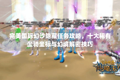 完美国际幻沙隐藏任务攻略，十大稀有坐骑坐标与幻境解密技巧