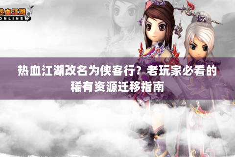 热血江湖改名为侠客行？老玩家必看的稀有资源迁移指南