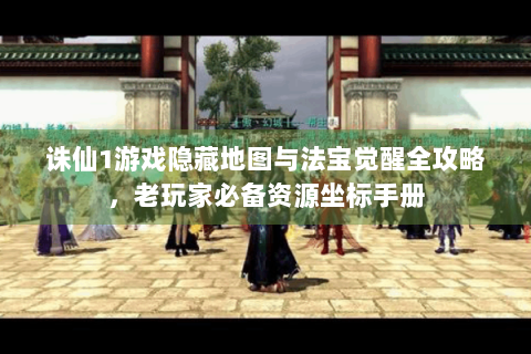 诛仙1游戏隐藏地图与法宝觉醒全攻略，老玩家必备资源坐标手册