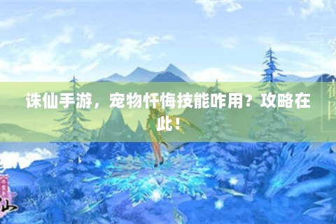 诛仙手游，宠物忏悔技能咋用？攻略在此！